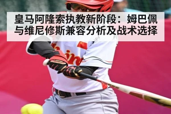 皇马阿隆索执教新阶段：姆巴佩与维尼修斯兼容分析及战术选择